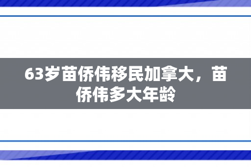 63岁苗侨伟移民加拿大，苗侨伟多大年龄
