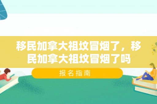移民加拿大祖坟冒烟了，移民加拿大祖坟冒烟了吗