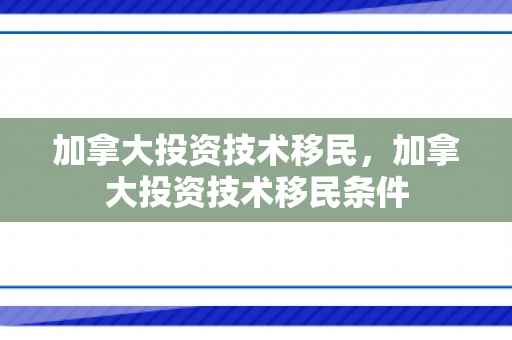加拿大投资技术移民，加拿大投资技术移民条件