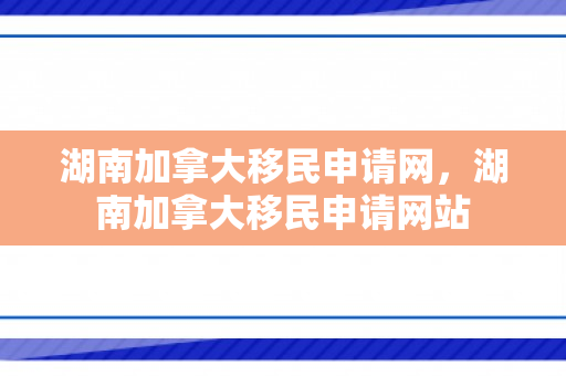 湖南加拿大移民申请网，湖南加拿大移民申请网站