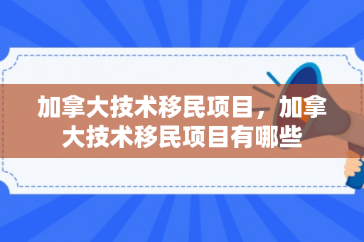 加拿大技术移民项目，加拿大技术移民项目有哪些