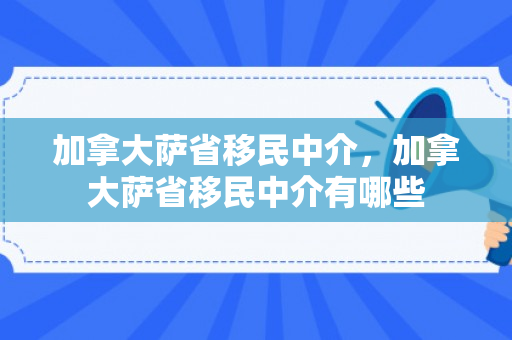 加拿大萨省移民中介，加拿大萨省移民中介有哪些