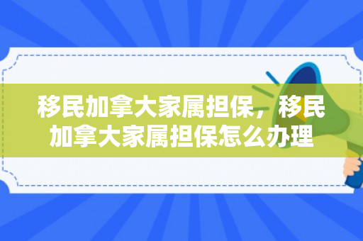 移民加拿大家属担保，移民加拿大家属担保怎么办理
