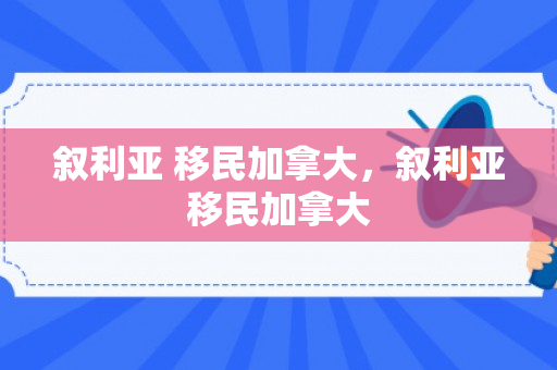 叙利亚 移民加拿大，叙利亚移民加拿大