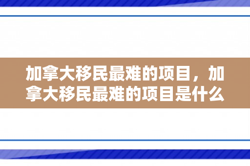 加拿大移民最难的项目，加拿大移民最难的项目是什么