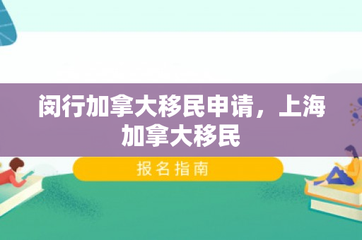 闵行加拿大移民申请，上海加拿大移民