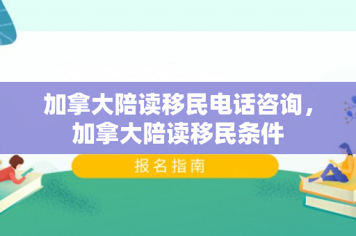 加拿大陪读移民电话咨询，加拿大陪读移民条件