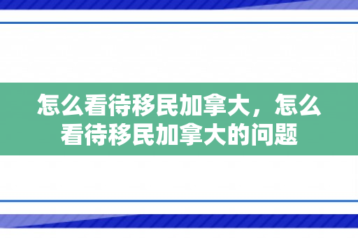 怎么看待移民加拿大，怎么看待移民加拿大的问题
