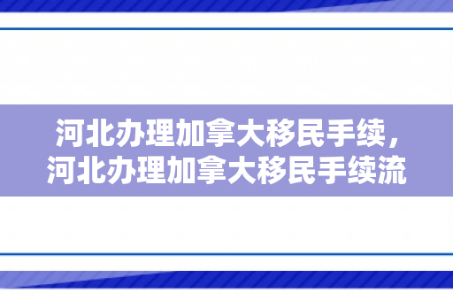 河北办理加拿大移民手续，河北办理加拿大移民手续流程