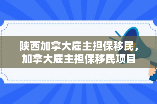 陕西加拿大雇主担保移民，加拿大雇主担保移民项目