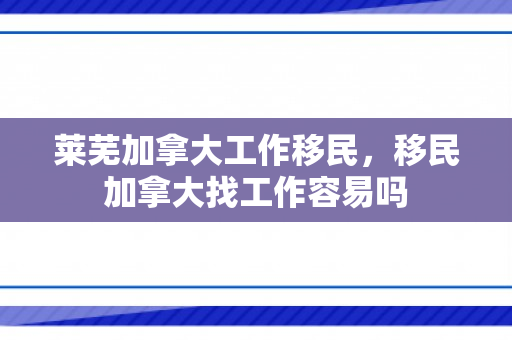 莱芜加拿大工作移民，移民加拿大找工作容易吗