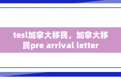 tesl加拿大移民，加拿大移民pre arrival letter