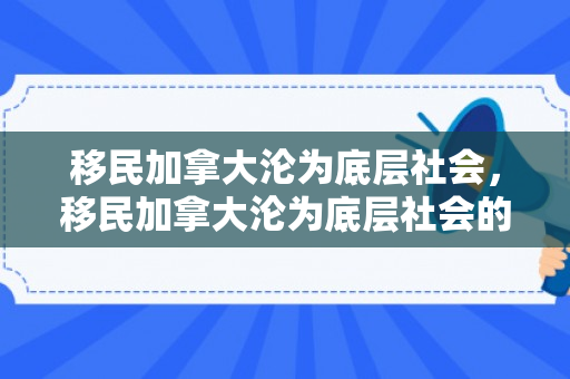 移民加拿大沦为底层社会，移民加拿大沦为底层社会的原因