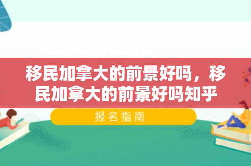 移民加拿大的前景好吗，移民加拿大的前景好吗知乎