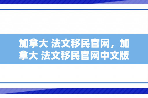加拿大 法文移民官网，加拿大 法文移民官网中文版