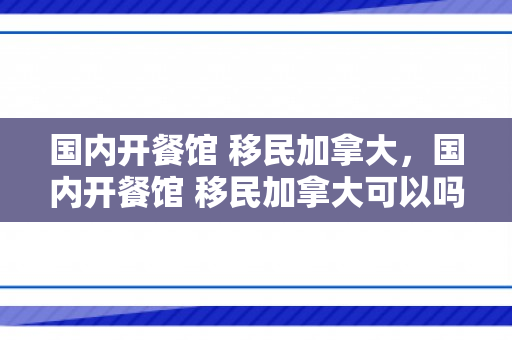 国内开餐馆 移民加拿大，国内开餐馆 移民加拿大可以吗