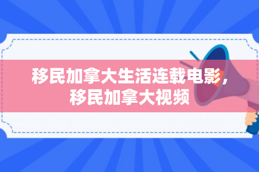 移民加拿大生活连载电影，移民加拿大视频