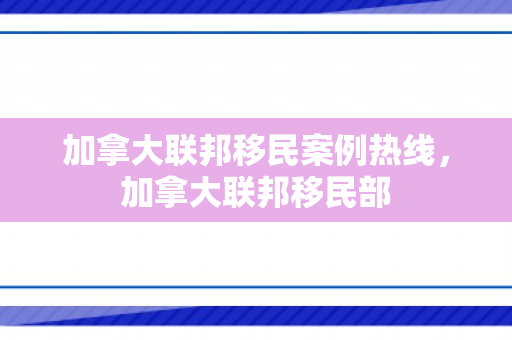 加拿大联邦移民案例热线，加拿大联邦移民部