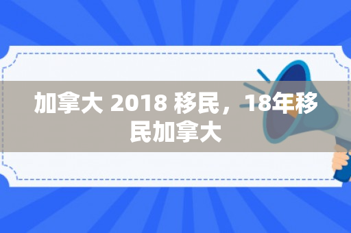加拿大 2018 移民，18年移民加拿大