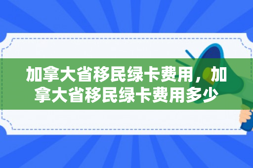 加拿大省移民绿卡费用，加拿大省移民绿卡费用多少