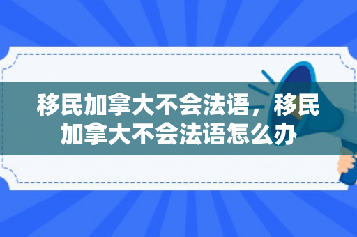 移民加拿大不会法语，移民加拿大不会法语怎么办