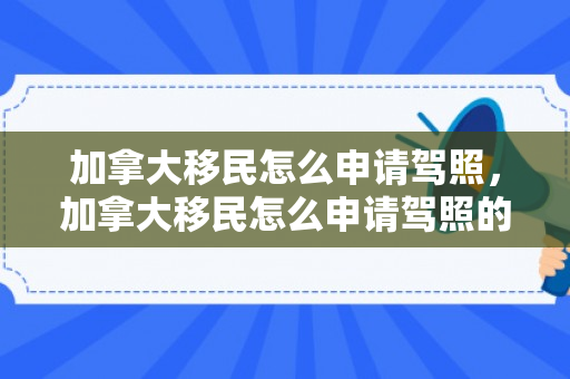加拿大移民怎么申请驾照，加拿大移民怎么申请驾照的