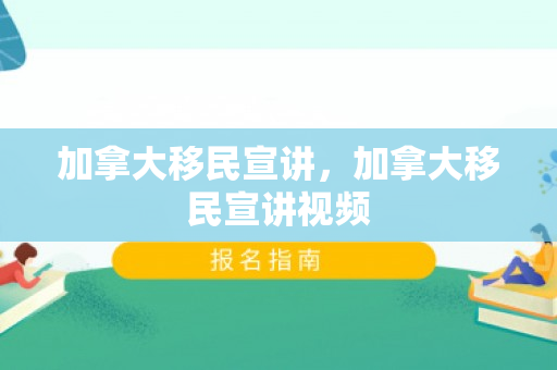 加拿大移民宣讲，加拿大移民宣讲视频