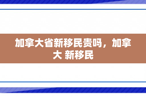 加拿大省新移民贵吗，加拿大 新移民
