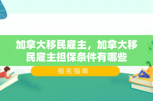 加拿大移民雇主，加拿大移民雇主担保条件有哪些