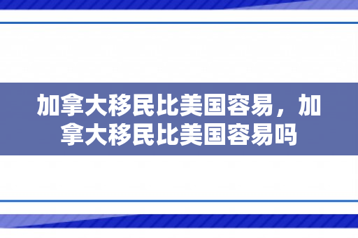加拿大移民比美国容易，加拿大移民比美国容易吗