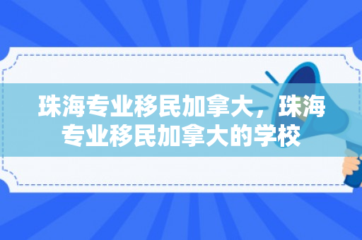 珠海专业移民加拿大，珠海专业移民加拿大的学校