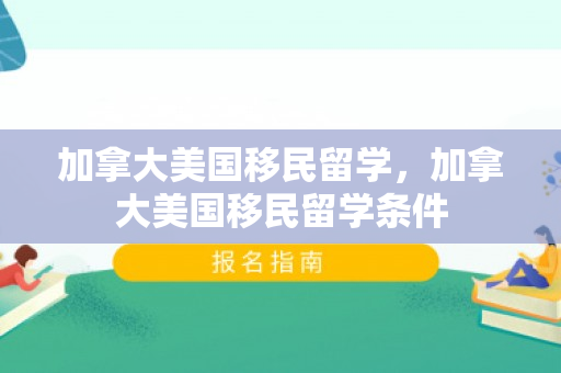 加拿大美国移民留学，加拿大美国移民留学条件