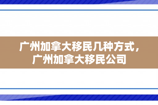 广州加拿大移民几种方式，广州加拿大移民公司