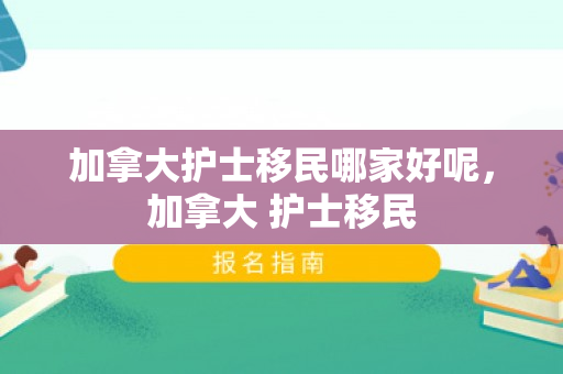 加拿大护士移民哪家好呢，加拿大 护士移民