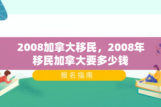 2008加拿大移民，2008年移民加拿大要多少钱