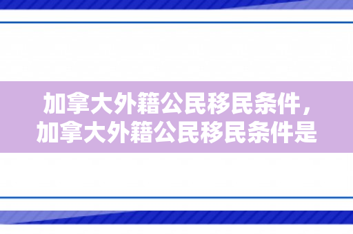 加拿大外籍公民移民条件，加拿大外籍公民移民条件是什么
