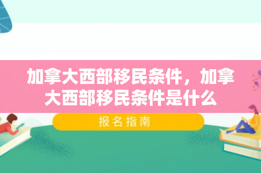 加拿大西部移民条件，加拿大西部移民条件是什么