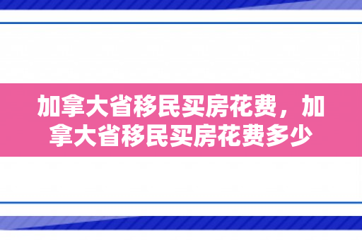 加拿大省移民买房花费，加拿大省移民买房花费多少