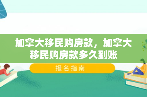 加拿大移民购房款，加拿大移民购房款多久到账