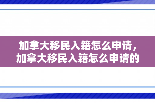 加拿大移民入籍怎么申请，加拿大移民入籍怎么申请的