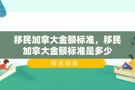 移民加拿大金额标准，移民加拿大金额标准是多少