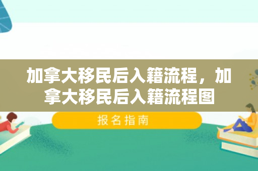 加拿大移民后入籍流程，加拿大移民后入籍流程图