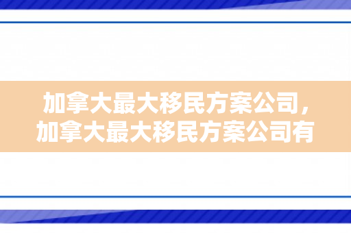 加拿大最大移民方案公司，加拿大最大移民方案公司有哪些
