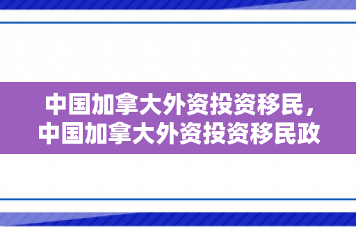 中国加拿大外资投资移民，中国加拿大外资投资移民政策