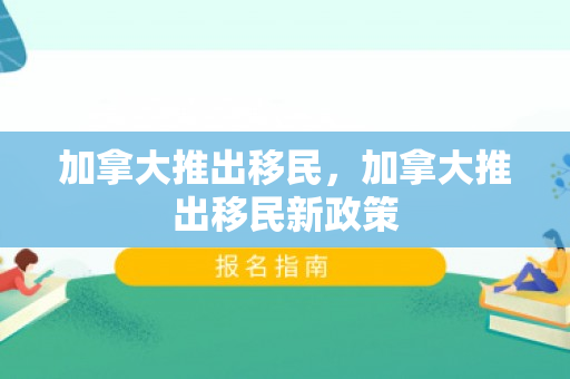 加拿大推出移民，加拿大推出移民新政策