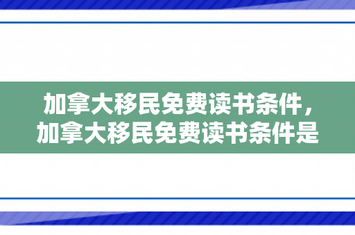 加拿大移民免费读书条件，加拿大移民免费读书条件是什么