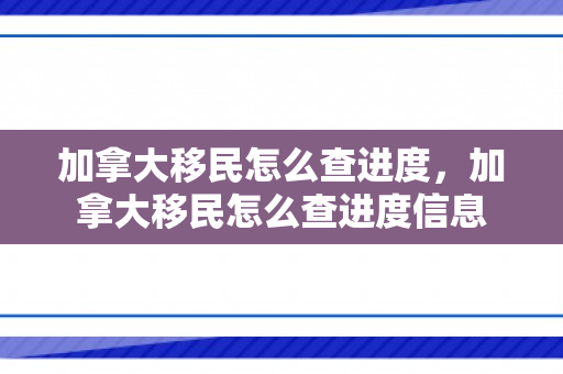 加拿大移民怎么查进度，加拿大移民怎么查进度信息