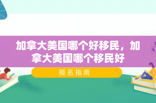 加拿大美国哪个好移民，加拿大美国哪个移民好