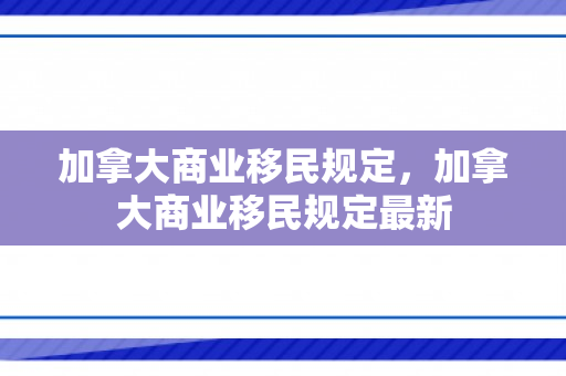 加拿大商业移民规定，加拿大商业移民规定最新