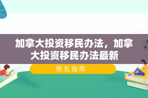 加拿大投资移民办法，加拿大投资移民办法最新